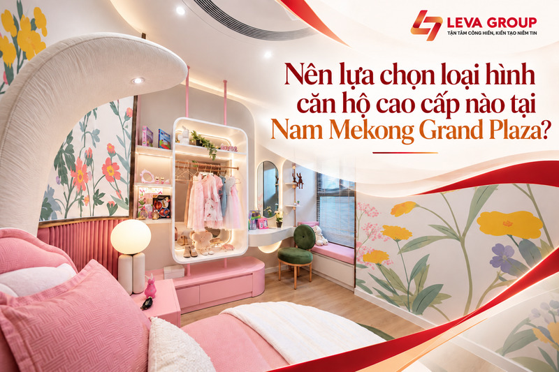 Nên lựa chọn loại hình căn hộ cao cấp nào tại Nam Mekong Grand Plaza?